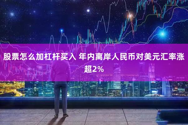 股票怎么加杠杆买入 年内离岸人民币对美元汇率涨超2%