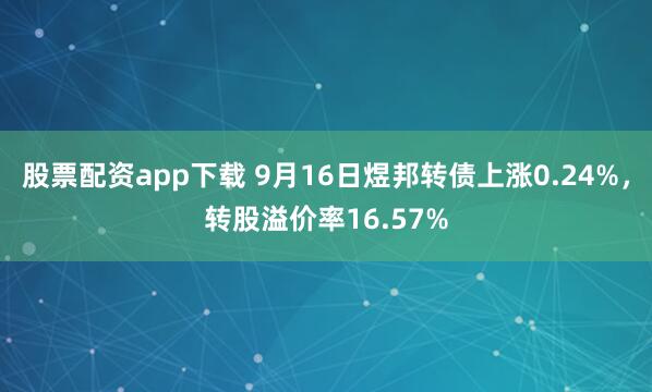 股票配资app下载 9月16日煜邦转债上涨0.24%，转股溢价率16.57%