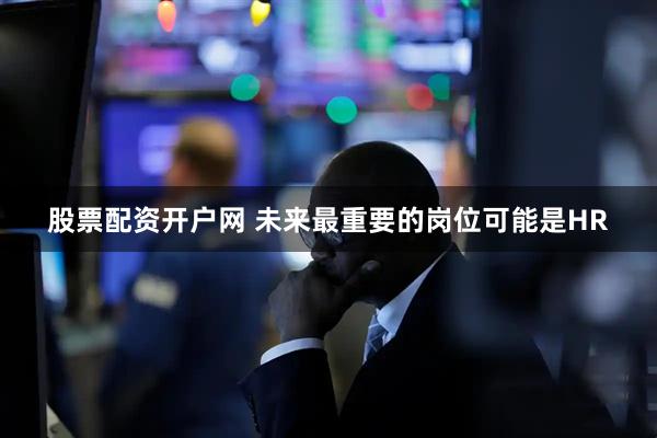 股票配资开户网 未来最重要的岗位可能是HR