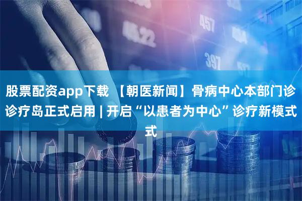 股票配资app下载 【朝医新闻】骨病中心本部门诊诊疗岛正式启用 | 开启“以患者为中心”诊疗新模式
