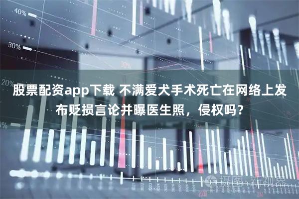 股票配资app下载 不满爱犬手术死亡在网络上发布贬损言论并曝医生照，侵权吗？