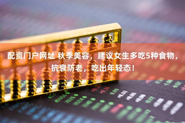 配资门户网址 秋季美容，建议女生多吃5种食物，抗衰防老，吃出年轻态！