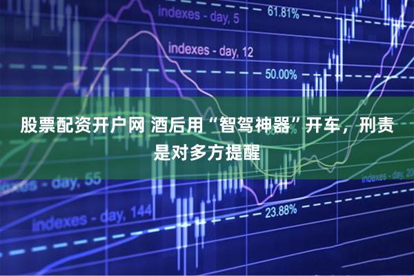 股票配资开户网 酒后用“智驾神器”开车，刑责是对多方提醒