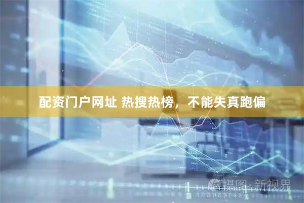 配资门户网址 热搜热榜，不能失真跑偏