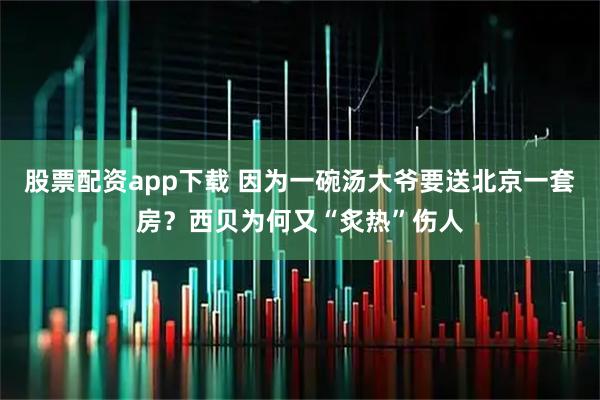 股票配资app下载 因为一碗汤大爷要送北京一套房？西贝为何又“炙热”伤人