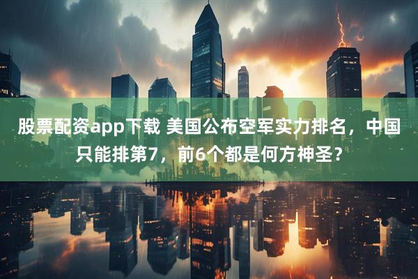 股票配资app下载 美国公布空军实力排名，中国只能排第7，前6个都是何方神圣？