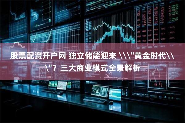 股票配资开户网 独立储能迎来 \＂黄金时代\＂？三大商业模式全景解析
