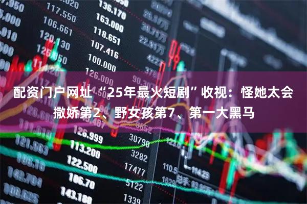配资门户网址 “25年最火短剧”收视：怪她太会撒娇第2、野女孩第7、第一大黑马