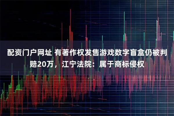 配资门户网址 有著作权发售游戏数字盲盒仍被判赔20万，江宁法院：属于商标侵权