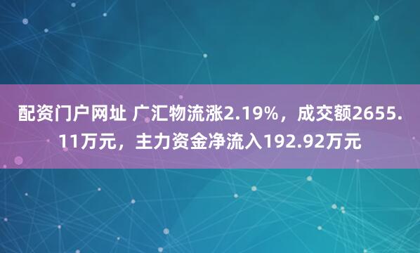 配资门户网址 广汇物流涨2.19%，成交额2655.11万元，主力资金净流入192.92万元
