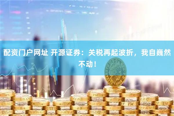 配资门户网址 开源证券：关税再起波折，我自巍然不动！