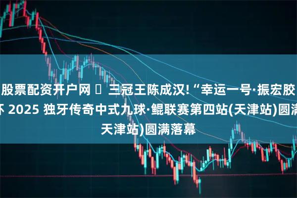 股票配资开户网 ​三冠王陈成汉!“幸运一号·振宏胶边”杯 2025 独牙传奇中式九球·鲲联赛第四站(天津站)圆满落幕