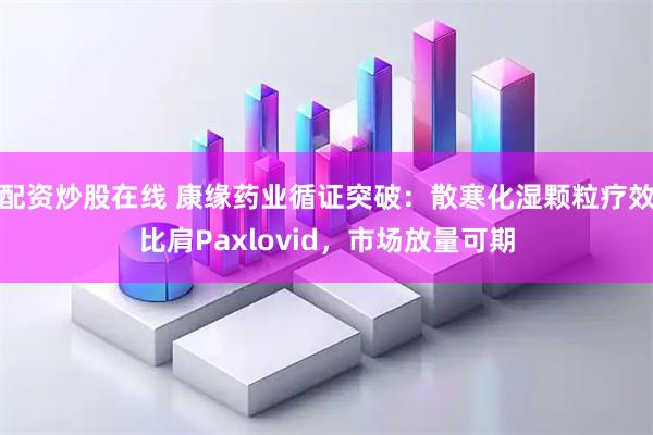配资炒股在线 康缘药业循证突破：散寒化湿颗粒疗效比肩Paxlovid，市场放量可期