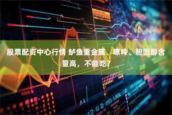 股票配资中心行情 鲈鱼重金属、嘌呤、胆固醇含量高，不能吃？
