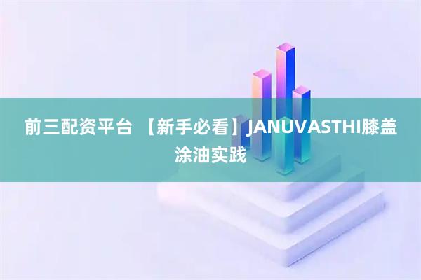 前三配资平台 【新手必看】JANUVASTHI膝盖涂油实践