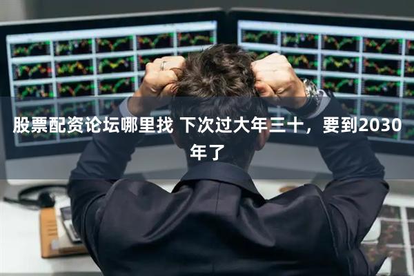 股票配资论坛哪里找 下次过大年三十，要到2030年了
