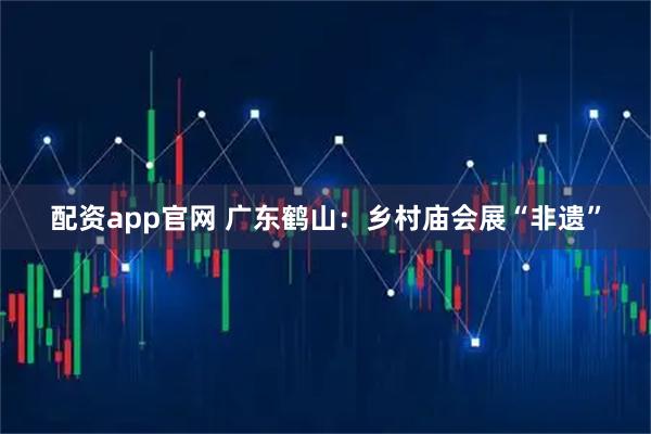 配资app官网 广东鹤山：乡村庙会展“非遗”