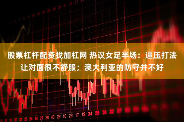 股票杠杆配资找加杠网 热议女足半场：逼压打法让对面很不舒服；澳大利亚的防守并不好