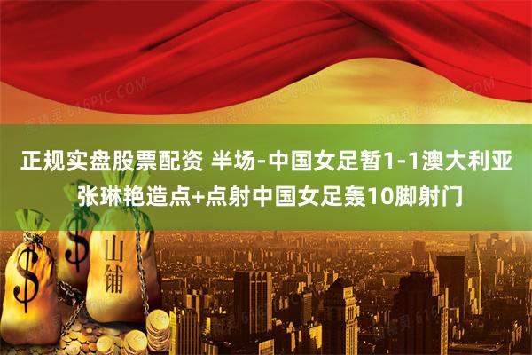 正规实盘股票配资 半场-中国女足暂1-1澳大利亚 张琳艳造点+点射中国女足轰10脚射门