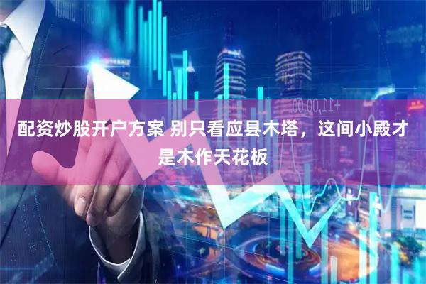 配资炒股开户方案 别只看应县木塔，这间小殿才是木作天花板