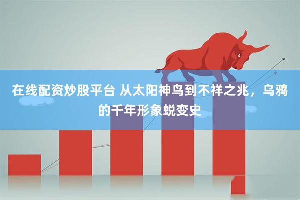 在线配资炒股平台 从太阳神鸟到不祥之兆，乌鸦的千年形象蜕变史