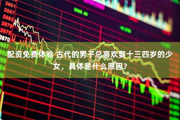 配资免费体验 古代的男子总喜欢娶十三四岁的少女，具体是什么原因？