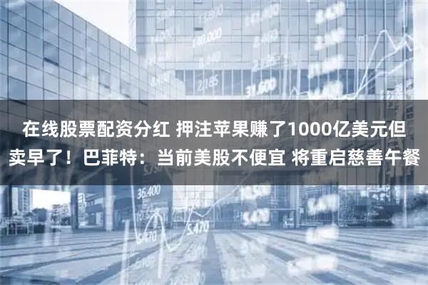 在线股票配资分红 押注苹果赚了1000亿美元但卖早了！巴菲特：当前美股不便宜 将重启慈善午餐
