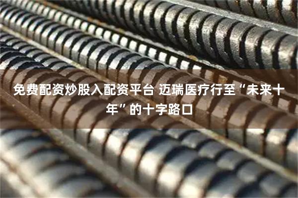 免费配资炒股入配资平台 迈瑞医疗行至“未来十年”的十字路口