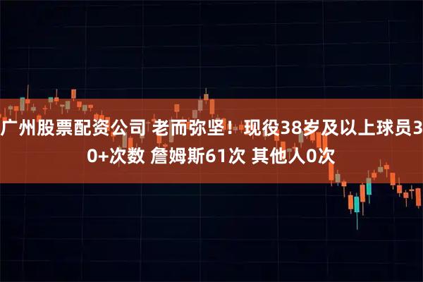 广州股票配资公司 老而弥坚！现役38岁及以上球员30+次数 詹姆斯61次 其他人0次