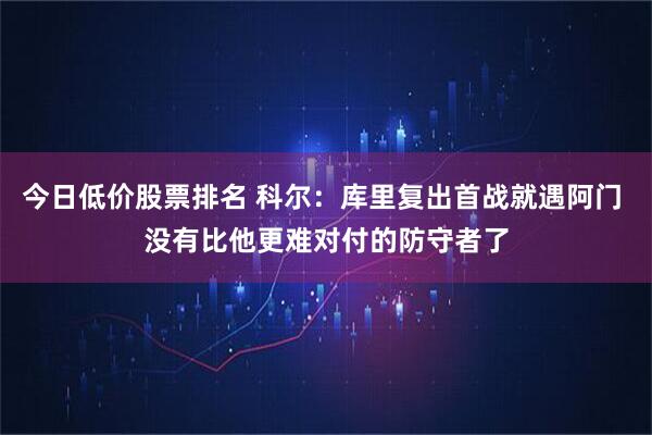 今日低价股票排名 科尔：库里复出首战就遇阿门 没有比他更难对付的防守者了