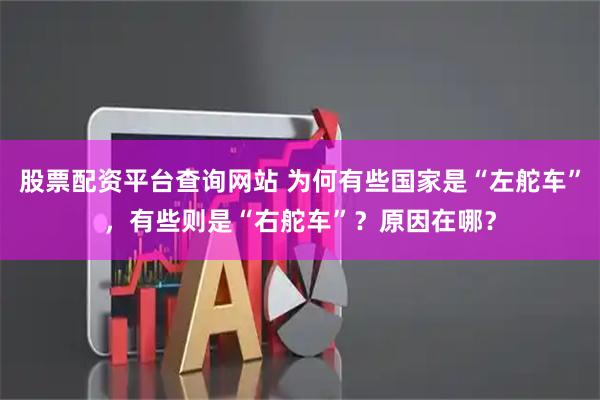 股票配资平台查询网站 为何有些国家是“左舵车”，有些则是“右舵车”？原因在哪？