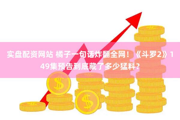 实盘配资网站 橘子一句话炸翻全网！《斗罗2》149集预告到底藏了多少猛料？