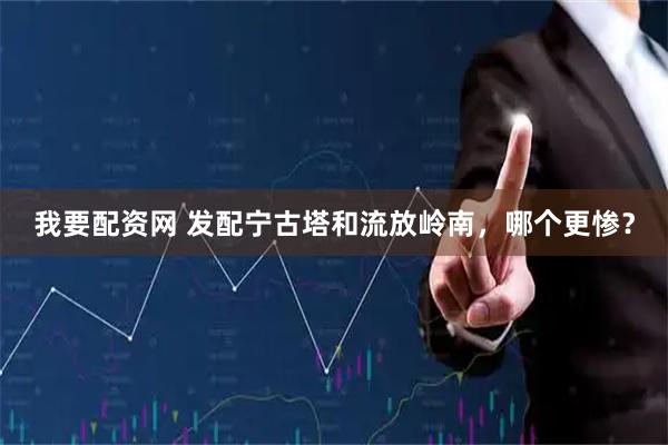 我要配资网 发配宁古塔和流放岭南，哪个更惨？