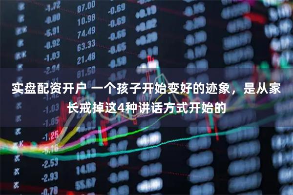 实盘配资开户 一个孩子开始变好的迹象，是从家长戒掉这4种讲话方式开始的