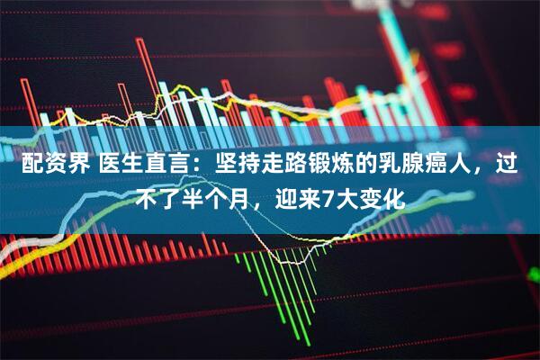配资界 医生直言：坚持走路锻炼的乳腺癌人，过不了半个月，迎来7大变化