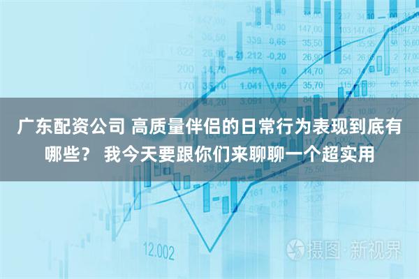 广东配资公司 高质量伴侣的日常行为表现到底有哪些？ 我今天要跟你们来聊聊一个超实用
