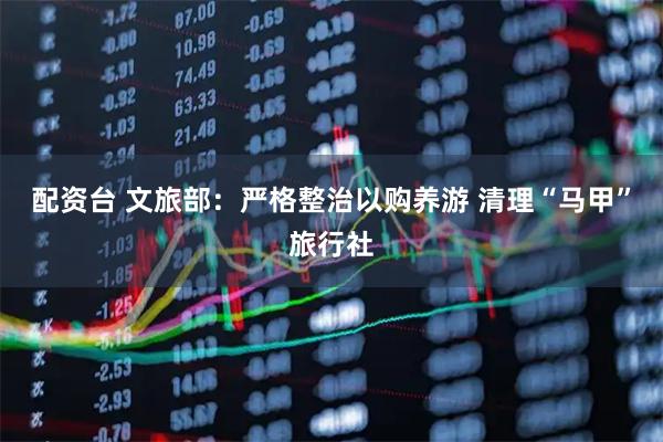 配资台 文旅部：严格整治以购养游 清理“马甲”旅行社
