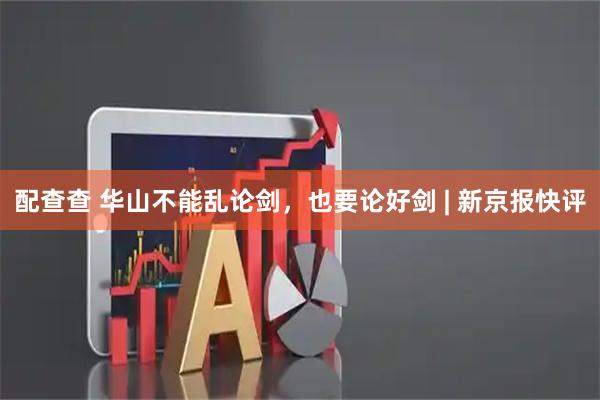 配查查 华山不能乱论剑，也要论好剑 | 新京报快评