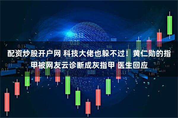 配资炒股开户网 科技大佬也躲不过！黄仁勋的指甲被网友云诊断成灰指甲 医生回应