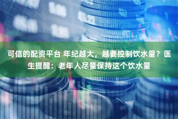 可信的配资平台 年纪越大，越要控制饮水量？医生提醒：老年人尽量保持这个饮水量