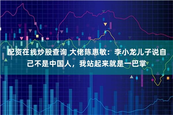 配资在线炒股查询 大佬陈惠敏：李小龙儿子说自己不是中国人，我站起来就是一巴掌