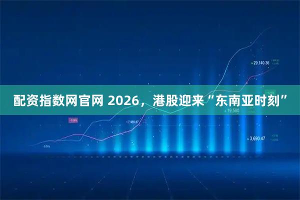 配资指数网官网 2026，港股迎来“东南亚时刻”