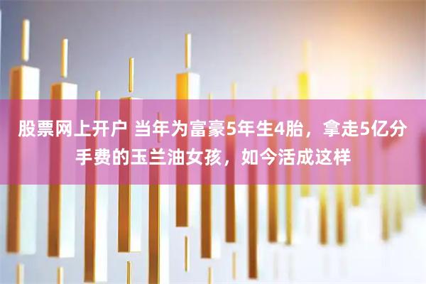 股票网上开户 当年为富豪5年生4胎，拿走5亿分手费的玉兰油女孩，如今活成这样