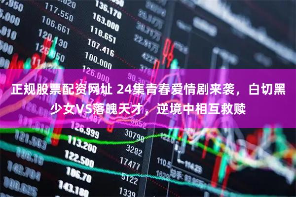 正规股票配资网址 24集青春爱情剧来袭，白切黑少女VS落魄天才，逆境中相互救赎