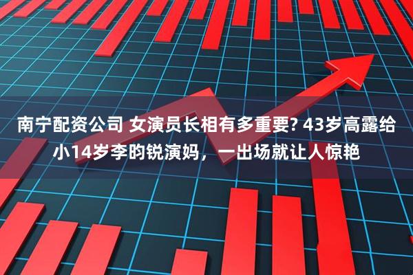 南宁配资公司 女演员长相有多重要? 43岁高露给小14岁李昀锐演妈，一出场就让人惊艳