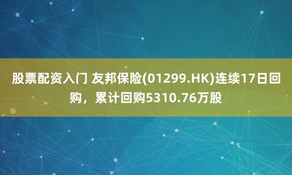 股票配资入门 友邦保险(01299.HK)连续17日回购，累计回购5310.76万股