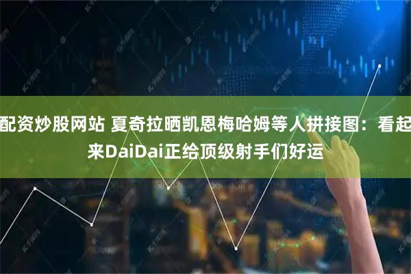 配资炒股网站 夏奇拉晒凯恩梅哈姆等人拼接图：看起来DaiDai正给顶级射手们好运