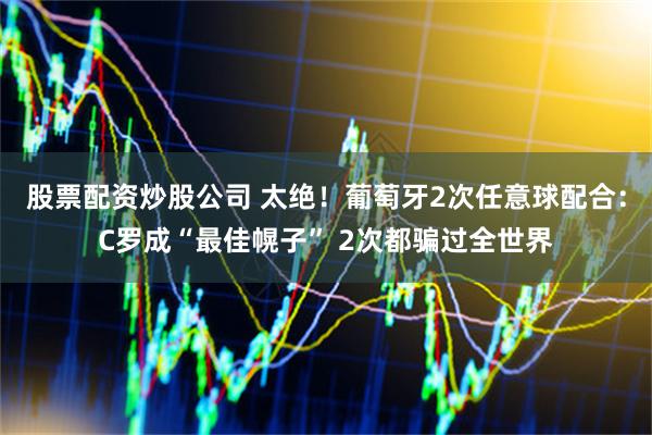 股票配资炒股公司 太绝！葡萄牙2次任意球配合：C罗成“最佳幌子” 2次都骗过全世界