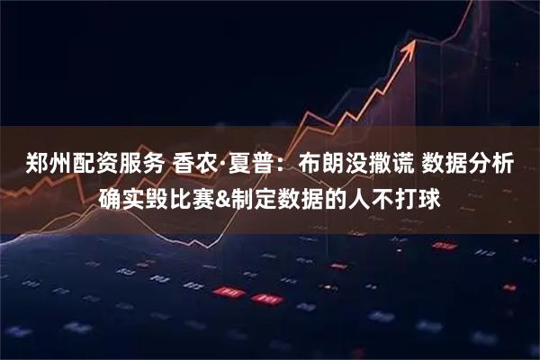 郑州配资服务 香农·夏普：布朗没撒谎 数据分析确实毁比赛&制定数据的人不打球