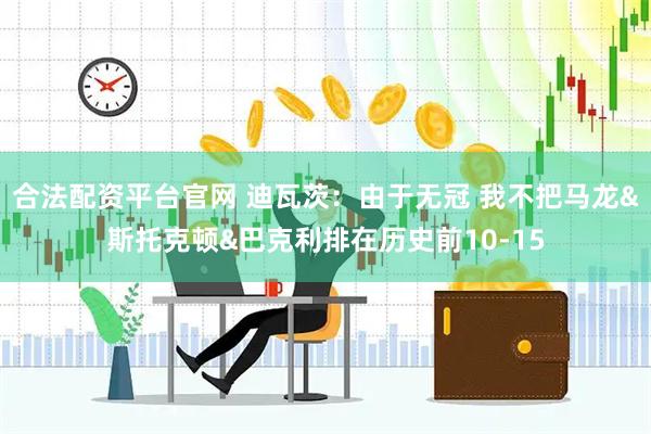 合法配资平台官网 迪瓦茨：由于无冠 我不把马龙&斯托克顿&巴克利排在历史前10-15